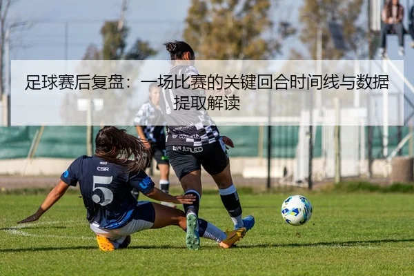 足球赛后复盘：一场比赛的关键回合时间线与数据提取解读